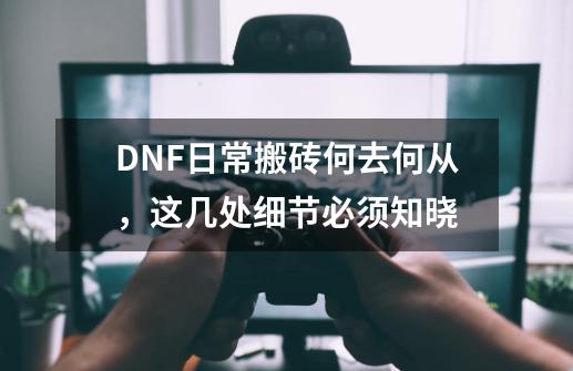 DNF日常搬砖何去何从，这几处细节必须知晓-第1张-游戏信息-泓泰