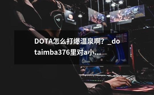 DOTA怎么打爆温泉啊？_dotaimba376里对a小黑怎么和火枪打-第1张-游戏信息-泓泰