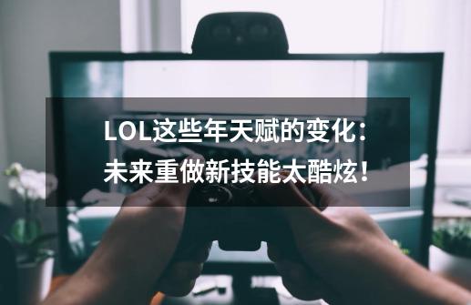 LOL这些年天赋的变化：未来重做新技能太酷炫！-第1张-游戏信息-泓泰