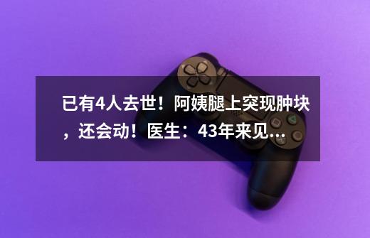 已有4人去世！阿姨腿上突现肿块，还会动！医生：43年来见过的最大的-第1张-游戏信息-泓泰