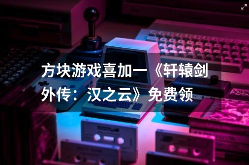 方块游戏喜加一《轩辕剑外传：汉之云》免费领-第1张-游戏信息-泓泰