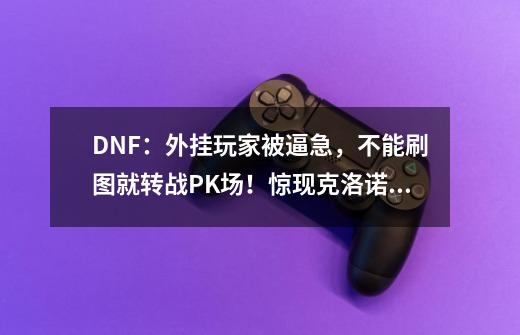 DNF：外挂玩家被逼急，不能刷图就转战PK场！惊现克洛诺斯之足-第1张-游戏信息-泓泰