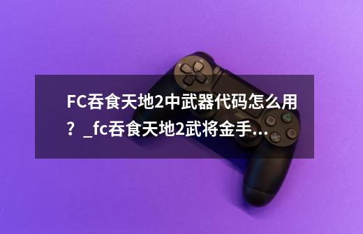 FC吞食天地2中武器代码怎么用？_fc吞食天地2武将金手指代码-第1张-游戏信息-泓泰