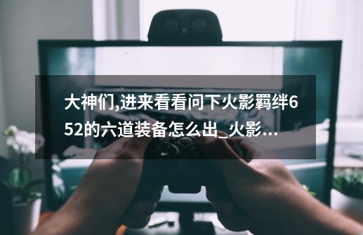 大神们,进来看看.问下火影羁绊6.52的六道装备怎么出_火影忍者羁绊仙人套装和六道套装介绍图-第1张-游戏信息-泓泰