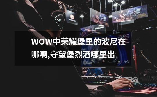 WOW中荣耀堡里的波尼在哪啊?,守望堡烈酒哪里出-第1张-游戏信息-泓泰