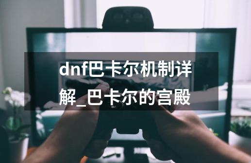 dnf巴卡尔机制详解_巴卡尔的宫殿-第1张-游戏信息-泓泰