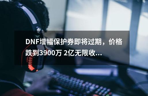 DNF增幅保护券即将过期，价格跌到3900万 2亿无限收的被啪啪打脸-第1张-游戏信息-泓泰