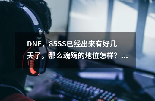 DNF，85SS已经出来有好几天了。那么魂殇的地位怎样？魂殇属性是不是很差,dnf体验服更新了哪些85ss-第1张-游戏信息-泓泰