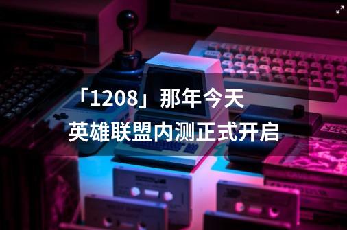 「12.08」那年今天 英雄联盟内测正式开启-第1张-游戏信息-泓泰