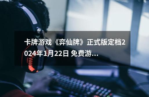 卡牌游戏《弈仙牌》正式版定档2024年1月22日 免费游玩-第1张-游戏信息-泓泰