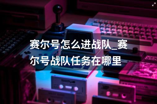 赛尔号怎么进战队_赛尔号战队任务在哪里-第1张-游戏信息-泓泰