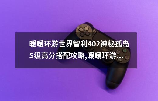 暖暖环游世界智利402神秘孤岛S级高分搭配攻略,暖暖环游世界船上派对-第1张-游戏信息-泓泰