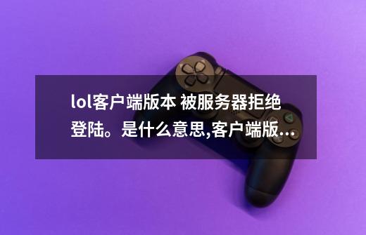 lol客户端版本 被服务器拒绝登陆。是什么意思,客户端版本不支持LOL-第1张-游戏信息-泓泰