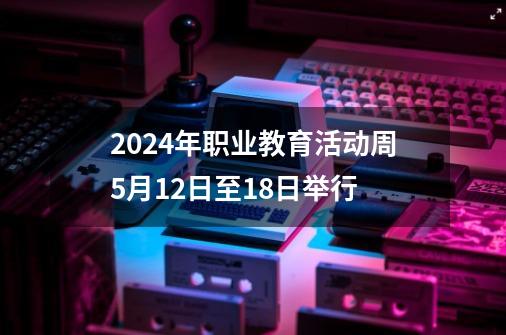 2024年职业教育活动周5月12日至18日举行-第1张-游戏信息-泓泰