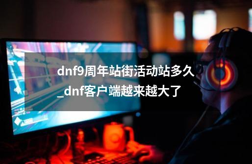 dnf9周年站街活动站多久_dnf客户端越来越大了-第1张-游戏信息-泓泰