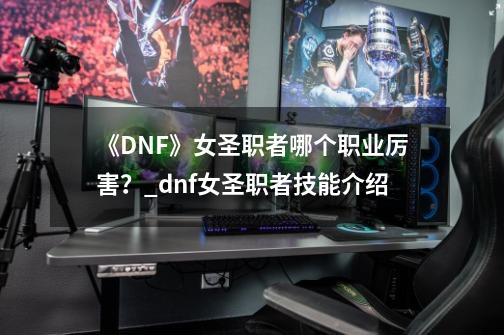 《DNF》女圣职者哪个职业厉害？_dnf女圣职者技能介绍-第1张-游戏信息-泓泰