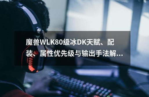 魔兽WLK80级冰DK天赋、配装、属性优先级与输出手法解析-第1张-游戏信息-泓泰