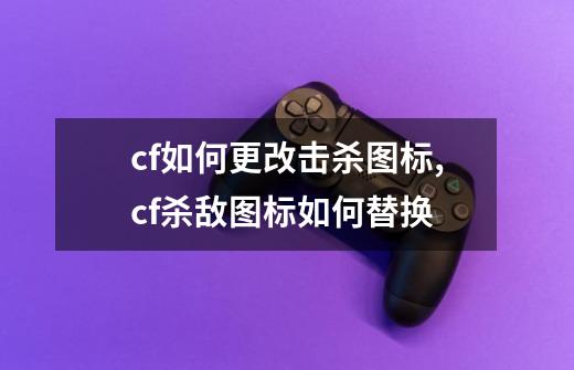 cf如何更改击杀图标,cf杀敌图标如何替换-第1张-游戏信息-泓泰