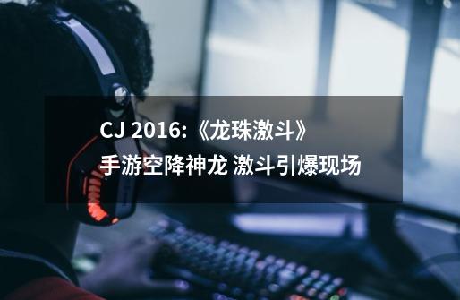 CJ 2016:《龙珠激斗》手游空降神龙 激斗引爆现场-第1张-游戏信息-泓泰