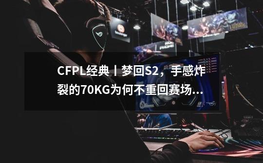 CFPL经典丨梦回S2，手感炸裂的70KG为何不重回赛场？-第1张-游戏信息-泓泰