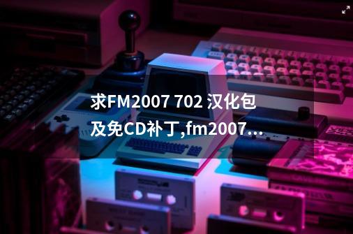 求FM2007 7.02 汉化包及免CD补丁,fm2007简体中文硬盘版-第1张-游戏信息-泓泰