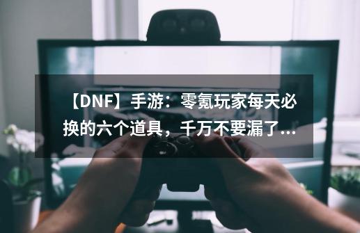 【DNF】手游：零氪玩家每天必换的六个道具，千万不要漏了、-第1张-游戏信息-泓泰