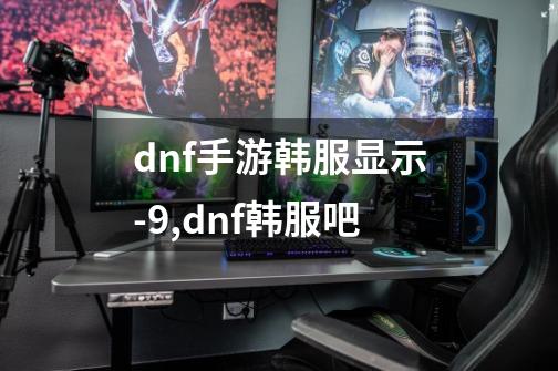 dnf手游韩服显示-9,dnf韩服吧-第1张-游戏信息-泓泰