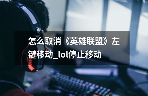 怎么取消《英雄联盟》左键移动?_lol停止移动-第1张-游戏信息-泓泰