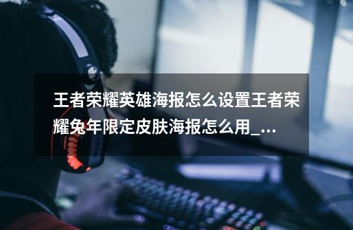 王者荣耀英雄海报怎么设置?王者荣耀兔年限定皮肤海报怎么用_王者荣耀选英雄变成海报-第1张-游戏信息-泓泰