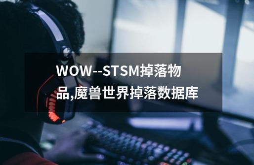 WOW--STSM掉落物品,魔兽世界掉落数据库-第1张-游戏信息-泓泰