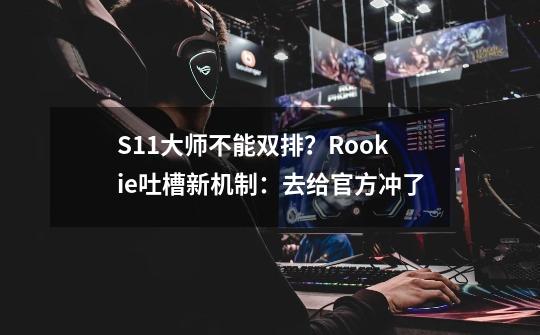 S11大师不能双排？Rookie吐槽新机制：去给官方冲了-第1张-游戏信息-泓泰