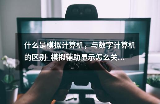 什么是模拟计算机，与数字计算机的区别_模拟辅助显示怎么关掉-第1张-游戏信息-泓泰