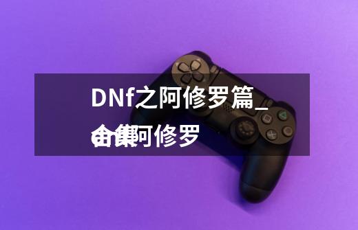 DNf之阿修罗篇_dnf阿修罗
合集-第1张-游戏信息-泓泰