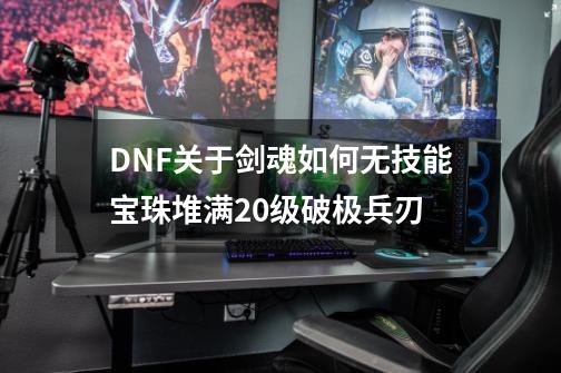 DNF关于剑魂如何无技能宝珠堆满20级破极兵刃-第1张-游戏信息-泓泰