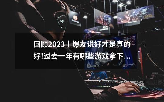 回顾2023丨爆友说好才是真的好!过去一年有哪些游戏拿下快爆高分-第1张-游戏信息-泓泰