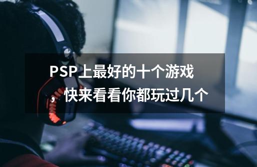 PSP上最好的十个游戏，快来看看你都玩过几个-第1张-游戏信息-泓泰