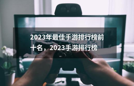 2023年最佳手游排行榜前十名，2023手游排行榜-第1张-游戏信息-泓泰