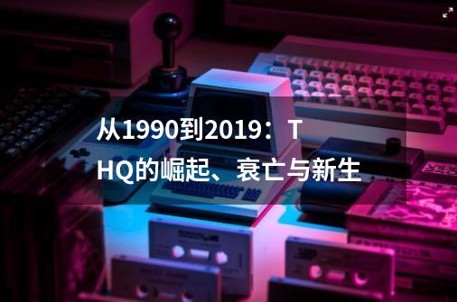 从1990到2019：THQ的崛起、衰亡与新生-第1张-游戏信息-泓泰