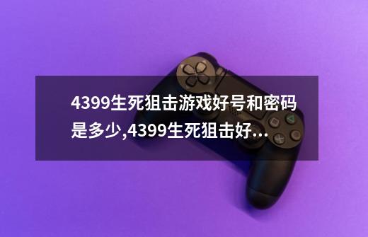 4399生死狙击游戏好号和密码是多少,4399生死狙击好号和密码大全真的-第1张-游戏信息-泓泰