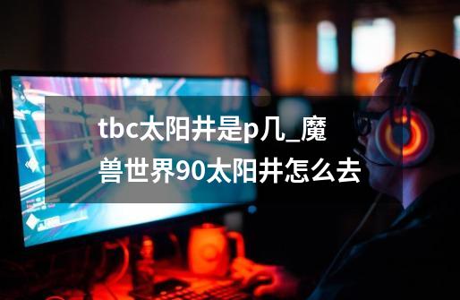 tbc太阳井是p几_魔兽世界90太阳井怎么去-第1张-游戏信息-泓泰