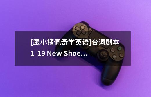 [跟小猪佩奇学英语]台词剧本 1-19 New Shoes 新鞋子-第1张-游戏信息-泓泰