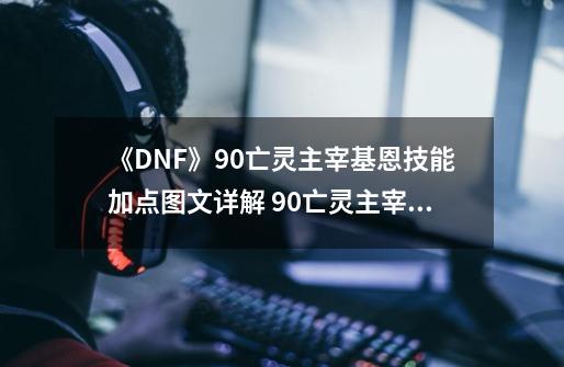 《DNF》90亡灵主宰基恩技能加点图文详解 90亡灵主宰怎么加点?-第1张-游戏信息-泓泰