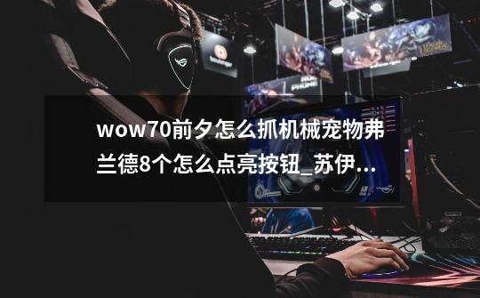 wow7.0前夕怎么抓机械宠物弗兰德8个怎么点亮按钮_苏伊奥斯商品列表-第1张-游戏信息-泓泰