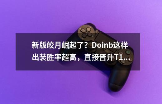 新版皎月崛起了？Doinb这样出装胜率超高，直接晋升T1级别-第1张-游戏信息-泓泰