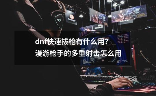 dnf快速拔枪有什么用？_漫游枪手的多重射击怎么用-第1张-游戏信息-泓泰