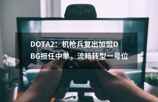 DOTA2：机枪兵复出加盟DBG担任中单，流畅转型一号位-第1张-游戏信息-泓泰