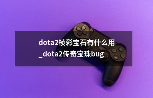 dota2棱彩宝石有什么用_dota2传奇宝珠bug-第1张-游戏信息-泓泰