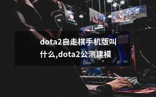 dota2自走棋手机版叫什么,dota2公测建模-第1张-游戏信息-泓泰