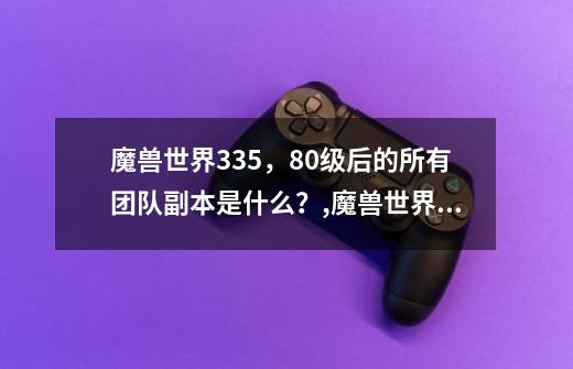 魔兽世界3.35，80级后的所有团队副本是什么？,魔兽世界所有副本大全攻略-第1张-游戏信息-泓泰