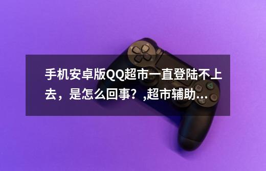 手机安卓版QQ超市一直登陆不上去，是怎么回事？,超市辅助手机版-第1张-游戏信息-泓泰